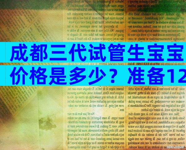 成都三代试管生宝宝价格是多少？准备12万够了吗？