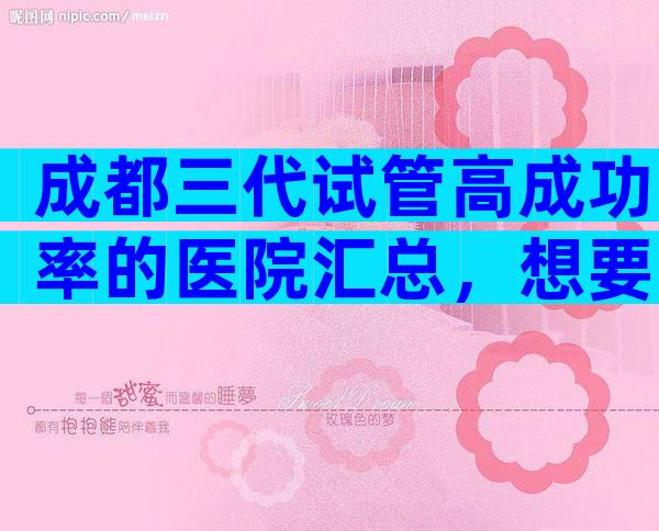 成都三代试管高成功率的医院汇总，想要最权威真得看这几家