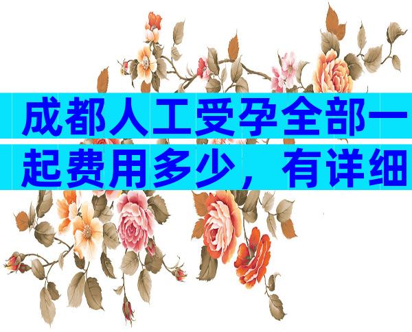 成都人工受孕全部一起费用多少，有详细的流程