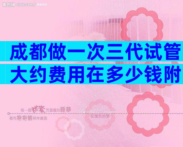 成都做一次三代试管大约费用在多少钱附近？