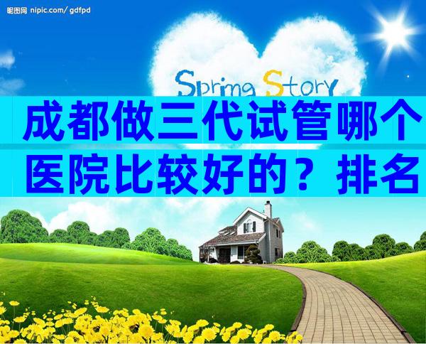 成都做三代试管哪个医院比较好的？排名不分先后