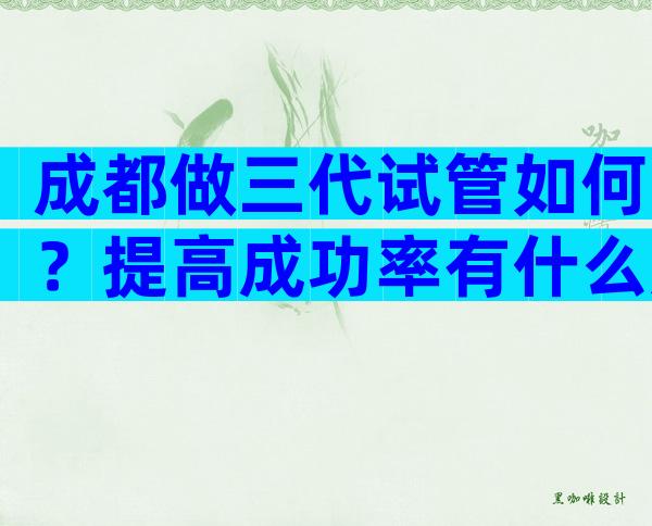 成都做三代试管如何？提高成功率有什么妙招