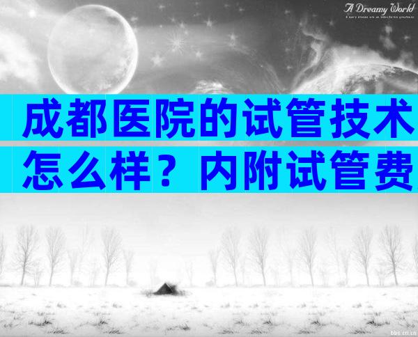 成都医院的试管技术怎么样？内附试管费用和成功率参考