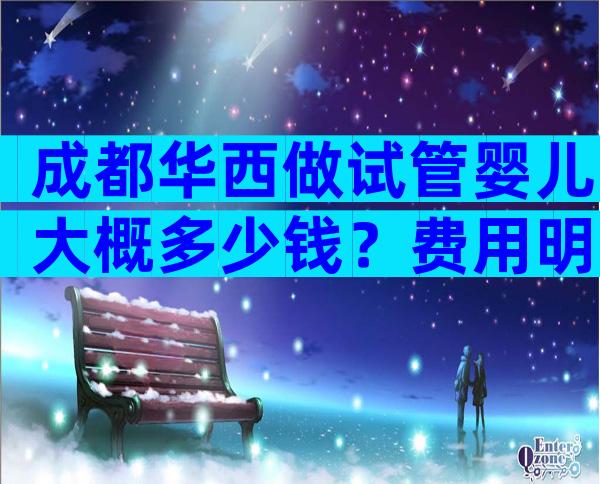 成都华西做试管婴儿大概多少钱？费用明细！