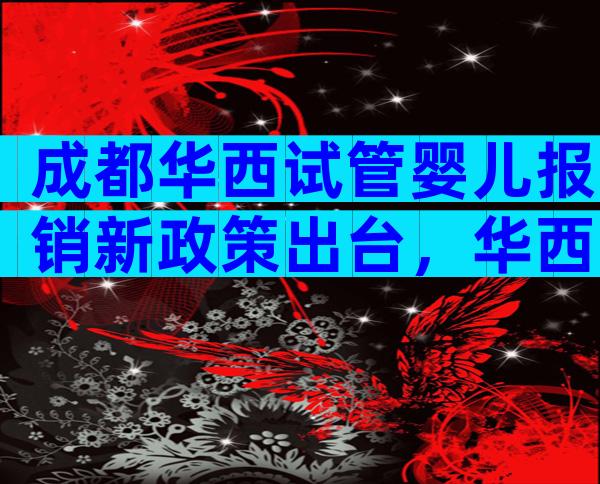 成都华西试管婴儿报销新政策出台，华西医院试管婴儿多少钱一次？
