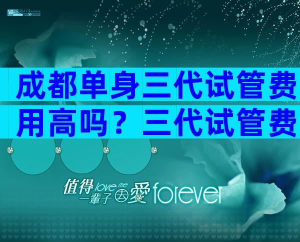 成都单身三代试管费用高吗？三代试管费用多少钱