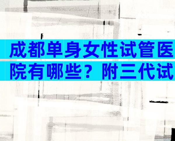 成都单身女性试管医院有哪些？附三代试管医院
