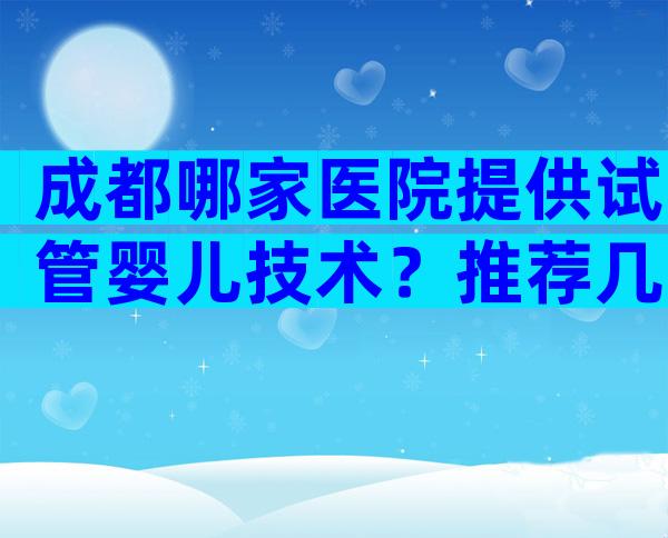 成都哪家医院提供试管婴儿技术？推荐几家靠谱试管医院