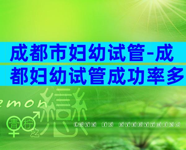 成都市妇幼试管-成都妇幼试管成功率多少？