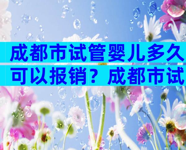 成都市试管婴儿多久可以报销？成都市试管婴儿政策
