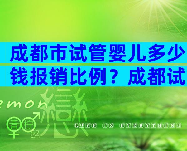 成都市试管婴儿多少钱报销比例？成都试管婴儿费用