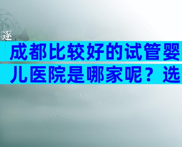 成都比较好的试管婴儿医院是哪家呢？选医院有诀窍吗？