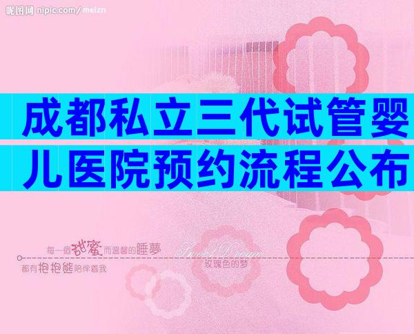 成都私立三代试管婴儿医院预约流程公布,这些事项须特别注意!