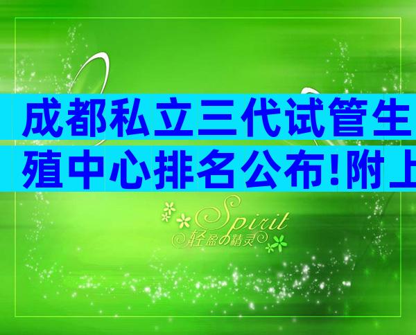 成都私立三代试管生殖中心排名公布!附上最新数据