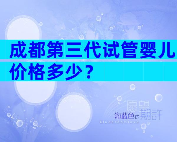 成都第三代试管婴儿价格多少？