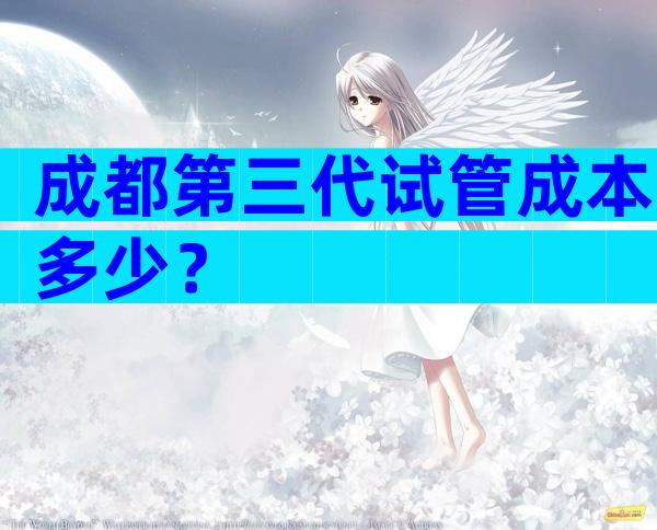 成都第三代试管成本多少？