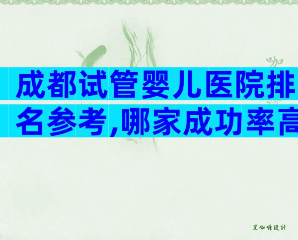 成都试管婴儿医院排名参考,哪家成功率高先进来看再说