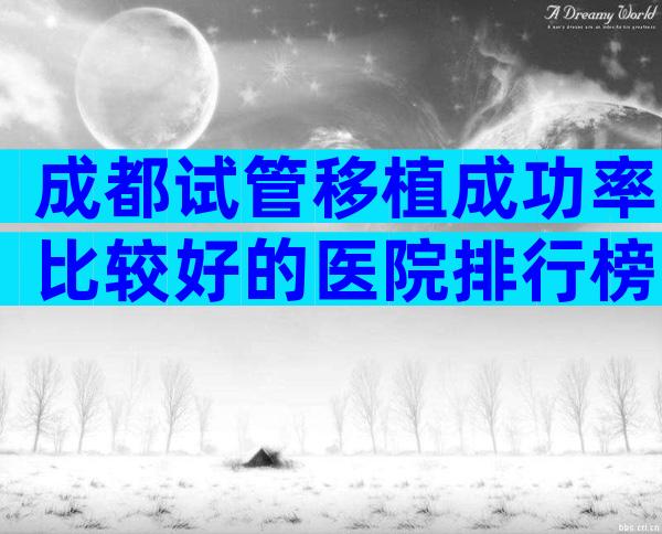 成都试管移植成功率比较好的医院排行榜前十