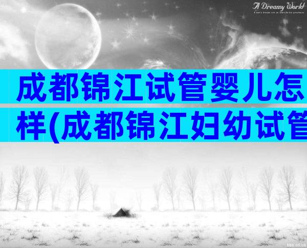 成都锦江试管婴儿怎样(成都锦江妇幼试管医生)