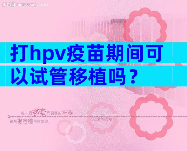 打hpv疫苗期间可以试管移植吗？