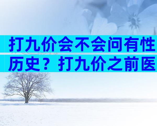 打九价会不会问有性历史？打九价之前医生会不会问隐私？