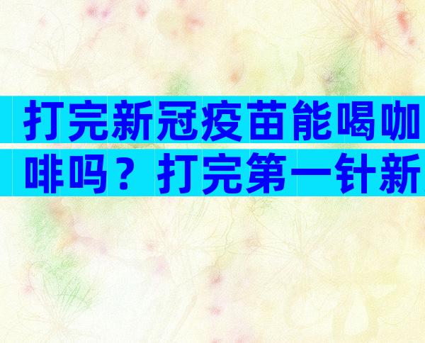 打完新冠疫苗能喝咖啡吗？打完第一针新冠疫苗多久能喝咖啡？