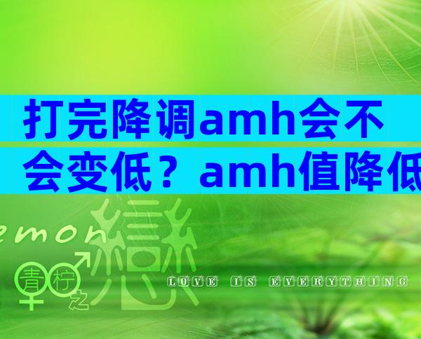 打完降调amh会不会变低？amh值降低的原因