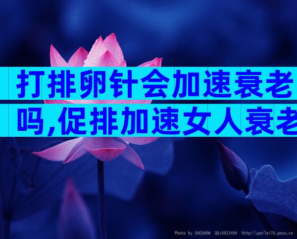 打排卵针会加速衰老吗,促排加速女人衰老是谣言!
