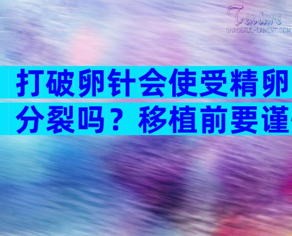 打破卵针会使受精卵分裂吗？移植前要谨慎选择