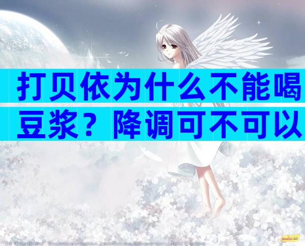 打贝依为什么不能喝豆浆？降调可不可以喝豆浆？