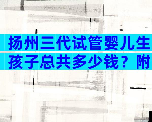 扬州三代试管婴儿生孩子总共多少钱？附热门医院排行榜