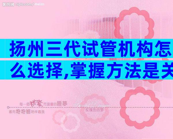 扬州三代试管机构怎么选择,掌握方法是关键