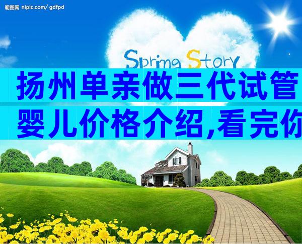 扬州单亲做三代试管婴儿价格介绍,看完你还觉得贵吗