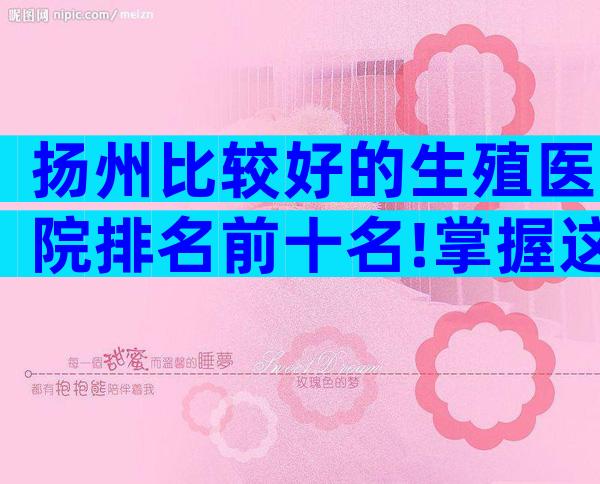 扬州比较好的生殖医院排名前十名!掌握这3点离骗局更远