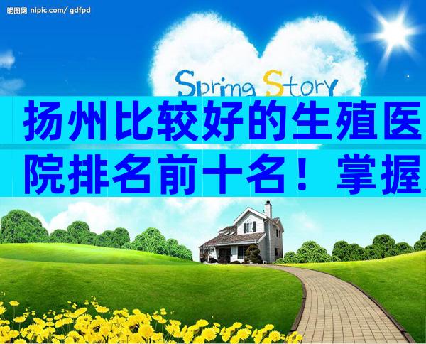 扬州比较好的生殖医院排名前十名！掌握这3点离骗局更远