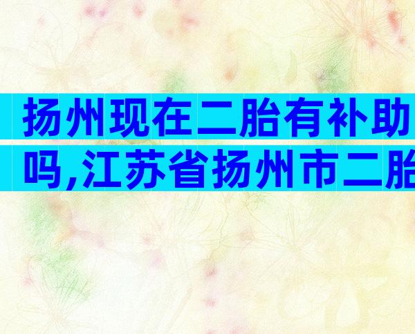 扬州现在二胎有补助吗,江苏省扬州市二胎奖励