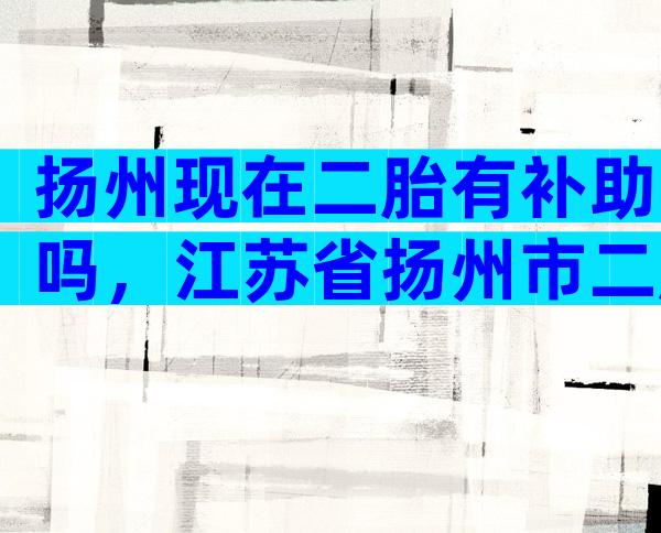 扬州现在二胎有补助吗，江苏省扬州市二胎奖励