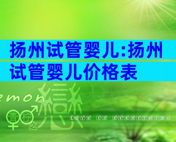 扬州试管婴儿:扬州试管婴儿价格表