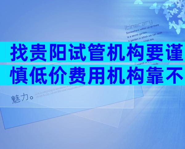 找贵阳试管机构要谨慎低价费用机构靠不靠谱