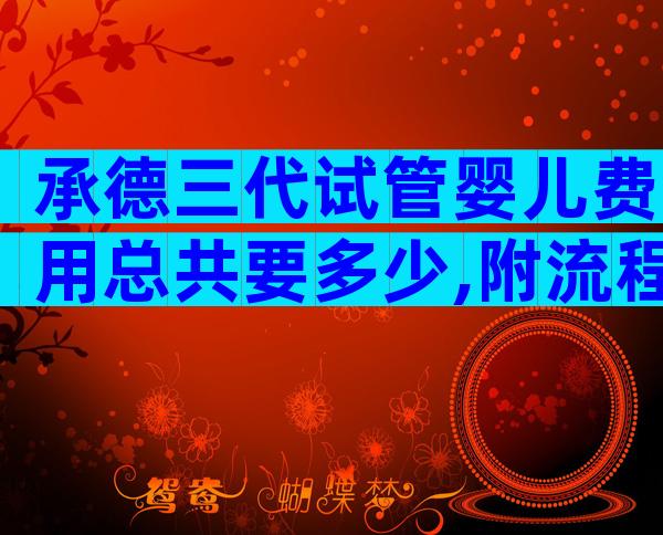 承德三代试管婴儿费用总共要多少,附流程详情