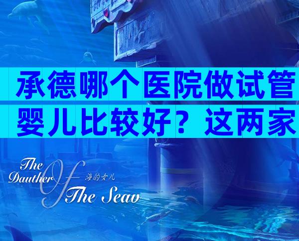 承德哪个医院做试管婴儿比较好？这两家试管婴儿医院不错！