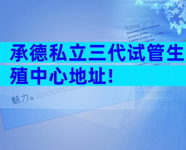 承德私立三代试管生殖中心地址!