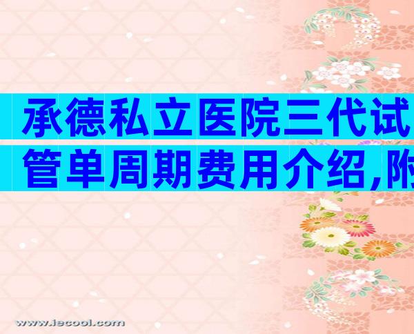 承德私立医院三代试管单周期费用介绍,附成功率及注意事项
