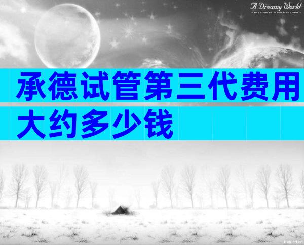 承德试管第三代费用大约多少钱