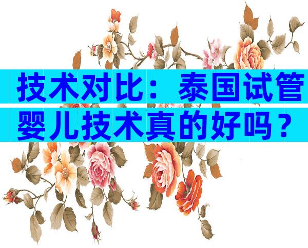 技术对比：泰国试管婴儿技术真的好吗？与国内区别在哪？