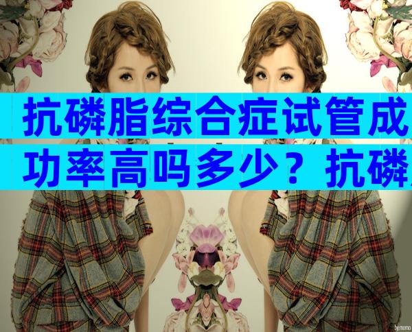 抗磷脂综合症试管成功率高吗多少？抗磷脂综合症能怀孕吗？
