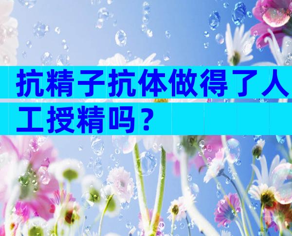 抗精子抗体做得了人工授精吗？