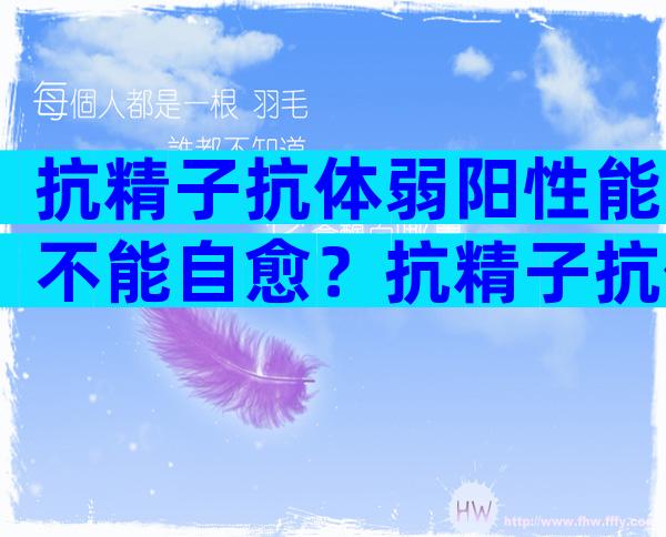 抗精子抗体弱阳性能不能自愈？抗精子抗体能不能自愈？