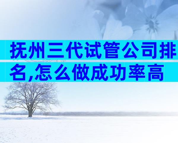 抚州三代试管公司排名,怎么做成功率高