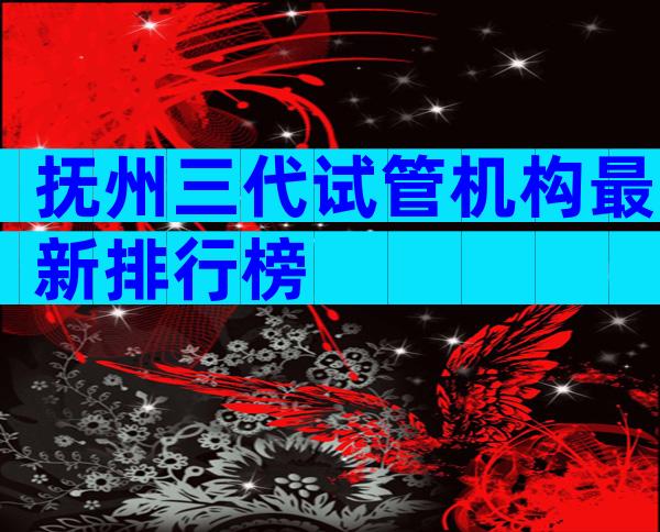 抚州三代试管机构最新排行榜